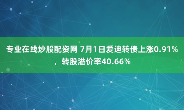 专业在线炒股配资网 7月1日爱迪转债上涨0.91%，转股溢价率40.66%