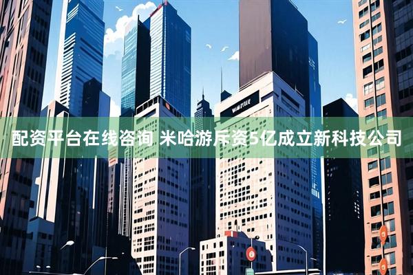配资平台在线咨询 米哈游斥资5亿成立新科技公司