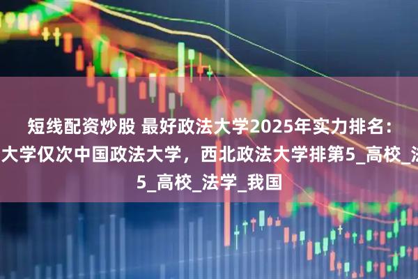 短线配资炒股 最好政法大学2025年实力排名：华东政法大学仅次中国政法大学，西北政法大学排第5_高校_法学_我国