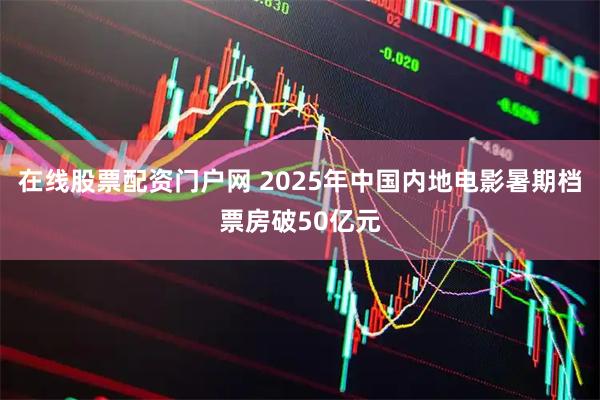 在线股票配资门户网 2025年中国内地电影暑期档票房破50亿元