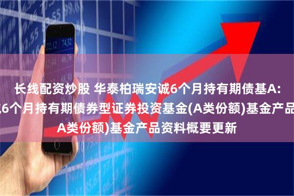 长线配资炒股 华泰柏瑞安诚6个月持有期债基A: 华泰柏瑞安诚6个月持有期债券型证券投资基金(A类份额)基金产品资料概要更新