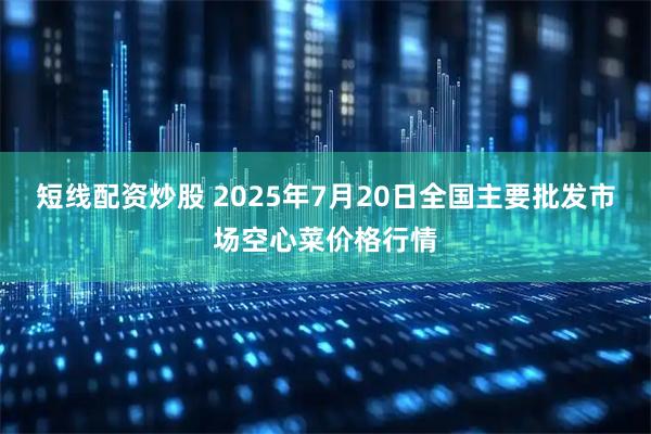 短线配资炒股 2025年7月20日全国主要批发市场空心菜价格行情