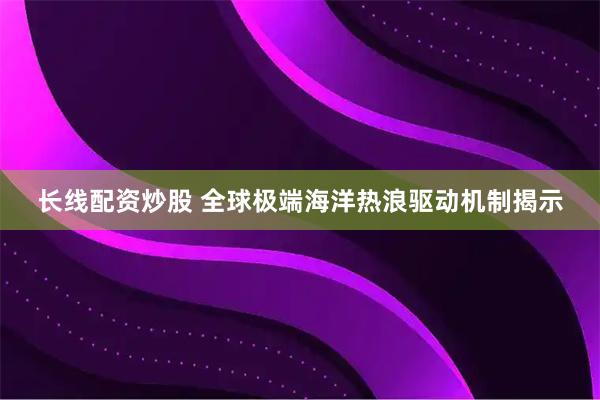 长线配资炒股 全球极端海洋热浪驱动机制揭示