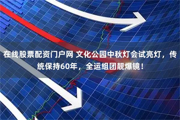 在线股票配资门户网 文化公园中秋灯会试亮灯,传统保持60年,全运组团靓爆镜!