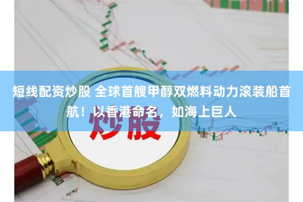 短线配资炒股 全球首艘甲醇双燃料动力滚装船首航!以香港命名,如海上巨人