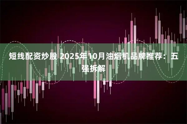 短线配资炒股 2025年10月油烟机品牌推荐:五强拆解