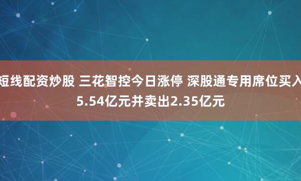 短线配资炒股 三花智控今日涨停 深股通专用席位买入5.54亿元并卖出2.35亿元